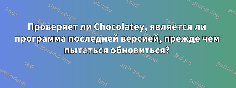 Проверяет ли Chocolatey, является ли программа последней версией, прежде чем пытаться обновиться?