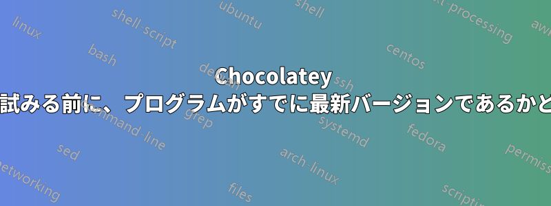 Chocolatey は、アップグレードを試みる前に、プログラムがすでに最新バージョンであるかどうかを確認しますか?