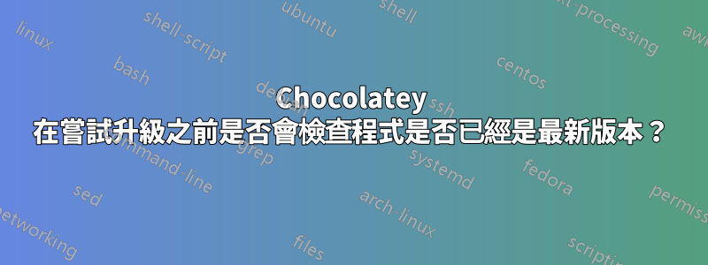 Chocolatey 在嘗試升級之前是否會檢查程式是否已經是最新版本？