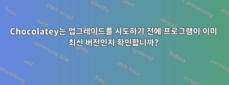 Chocolatey는 업그레이드를 시도하기 전에 프로그램이 이미 최신 버전인지 확인합니까?