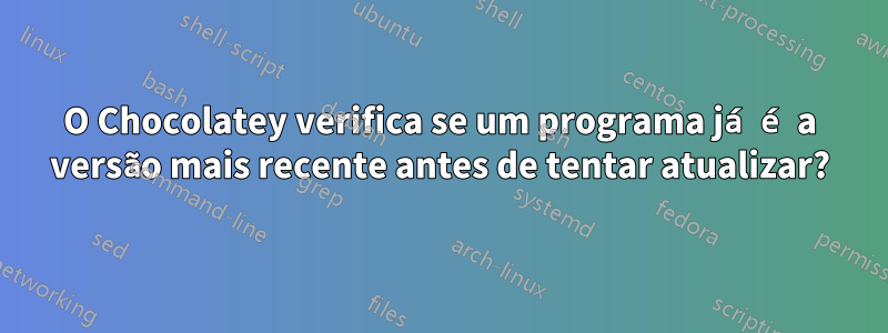 O Chocolatey verifica se um programa já é a versão mais recente antes de tentar atualizar?