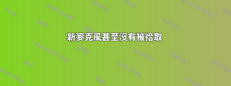 新麥克風甚至沒有被拾取