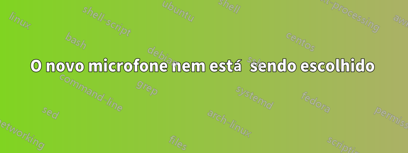 O novo microfone nem está sendo escolhido