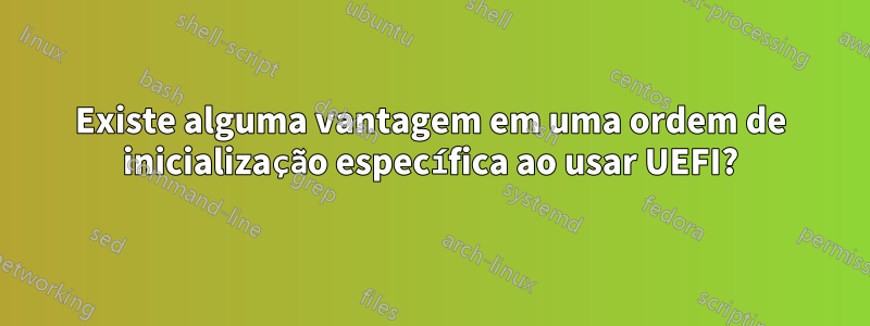 Existe alguma vantagem em uma ordem de inicialização específica ao usar UEFI?