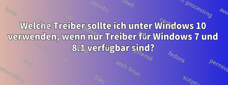 Welche Treiber sollte ich unter Windows 10 verwenden, wenn nur Treiber für Windows 7 und 8.1 verfügbar sind?