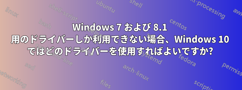 Windows 7 および 8.1 用のドライバーしか利用できない場合、Windows 10 ではどのドライバーを使用すればよいですか?