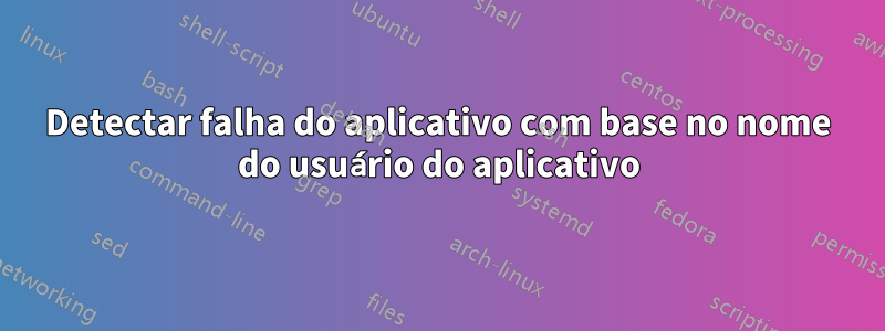 Detectar falha do aplicativo com base no nome do usuário do aplicativo