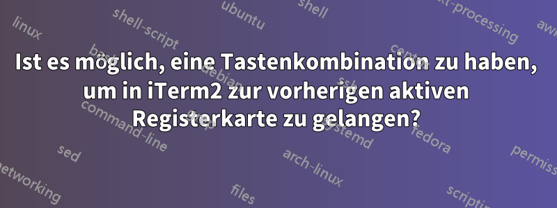 Ist es möglich, eine Tastenkombination zu haben, um in iTerm2 zur vorherigen aktiven Registerkarte zu gelangen?