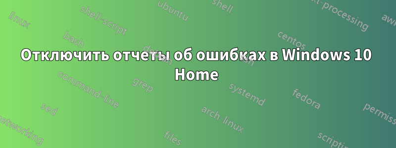 Отключить отчеты об ошибках в Windows 10 Home