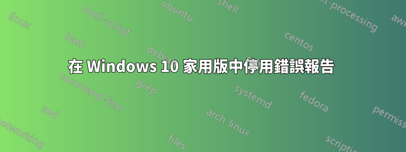 在 Windows 10 家用版中停用錯誤報告