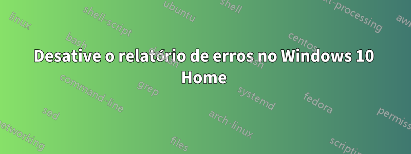 Desative o relatório de erros no Windows 10 Home