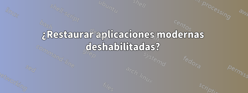 ¿Restaurar aplicaciones modernas deshabilitadas?