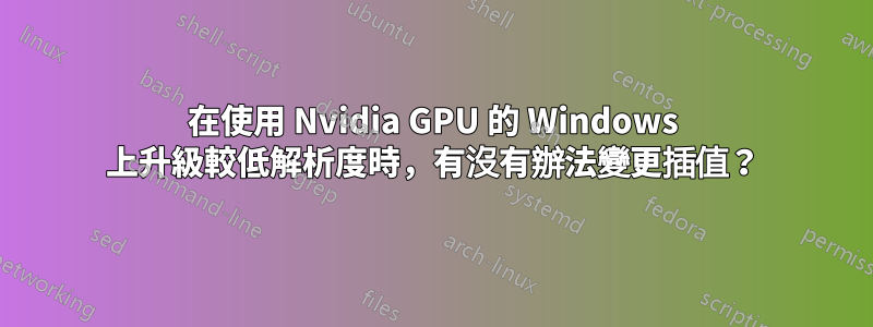 在使用 Nvidia GPU 的 Windows 上升級較低解析度時，有沒有辦法變更插值？