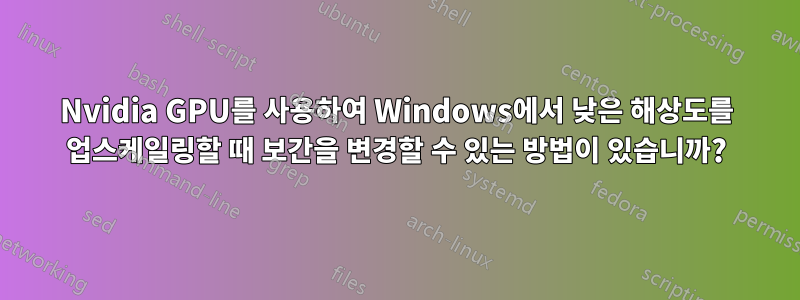 Nvidia GPU를 사용하여 Windows에서 낮은 해상도를 업스케일링할 때 보간을 변경할 수 있는 방법이 있습니까?