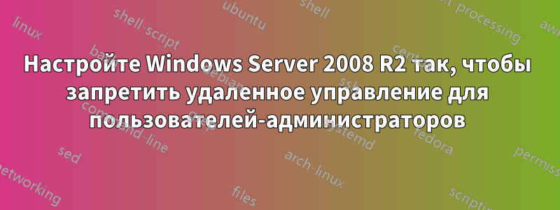 Настройте Windows Server 2008 R2 так, чтобы запретить удаленное управление для пользователей-администраторов