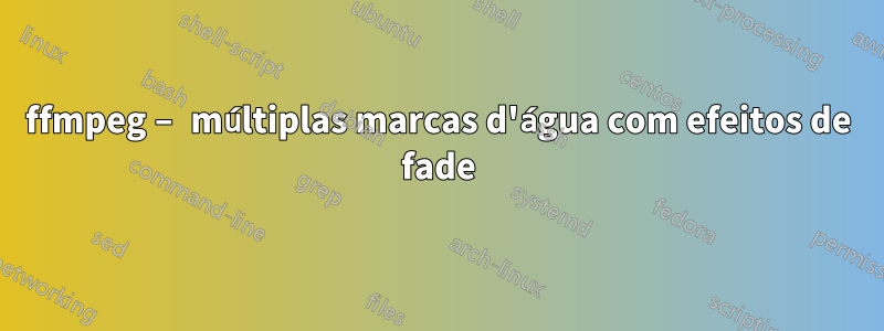 ffmpeg – múltiplas marcas d'água com efeitos de fade