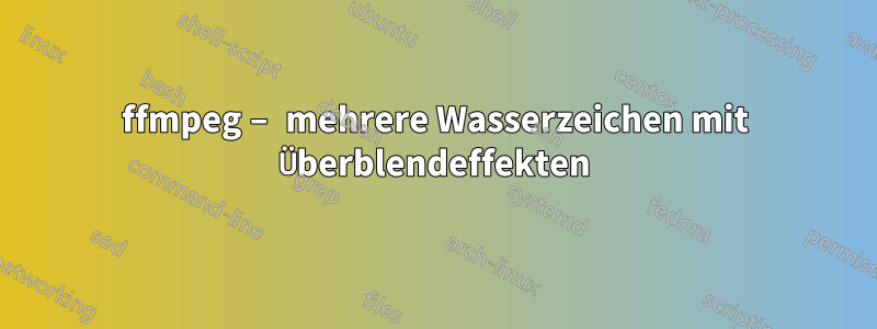 ffmpeg – mehrere Wasserzeichen mit Überblendeffekten