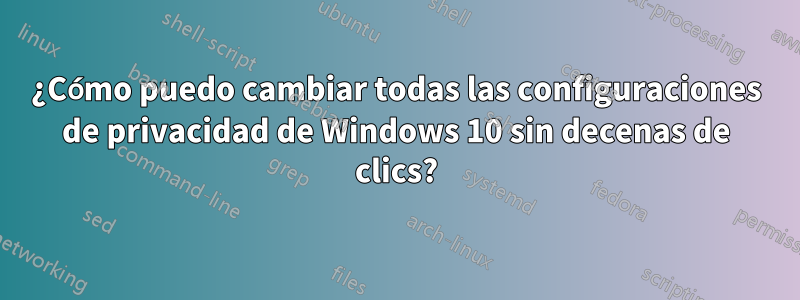 ¿Cómo puedo cambiar todas las configuraciones de privacidad de Windows 10 sin decenas de clics?