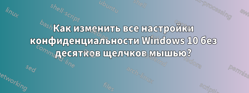 Как изменить все настройки конфиденциальности Windows 10 без десятков щелчков мышью?