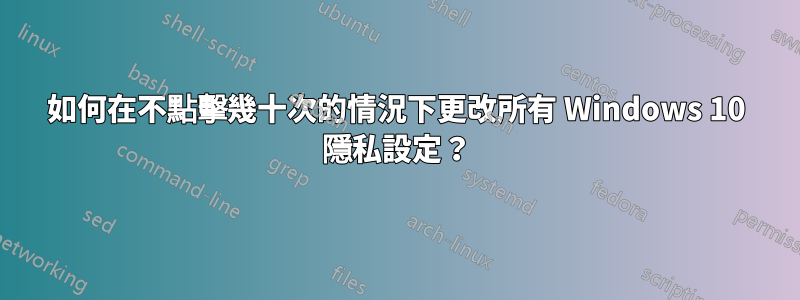 如何在不點擊幾十次的情況下更改所有 Windows 10 隱私設定？