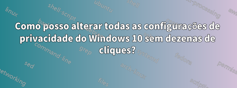 Como posso alterar todas as configurações de privacidade do Windows 10 sem dezenas de cliques?