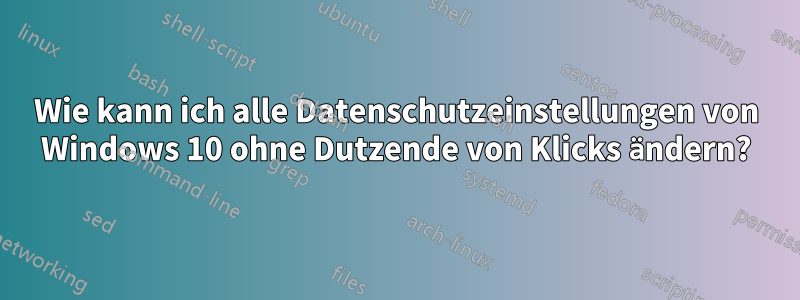 Wie kann ich alle Datenschutzeinstellungen von Windows 10 ohne Dutzende von Klicks ändern?