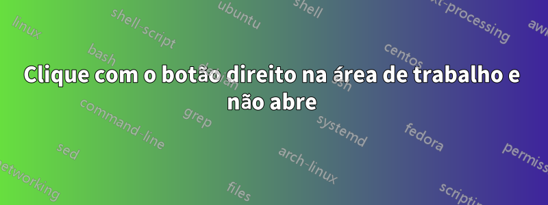 Clique com o botão direito na área de trabalho e não abre