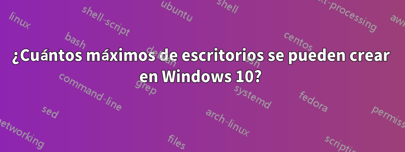 ¿Cuántos máximos de escritorios se pueden crear en Windows 10?