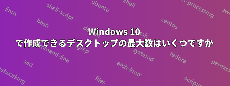 Windows 10 で作成できるデスクトップの最大数はいくつですか