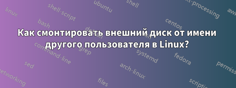 Как смонтировать внешний диск от имени другого пользователя в Linux?