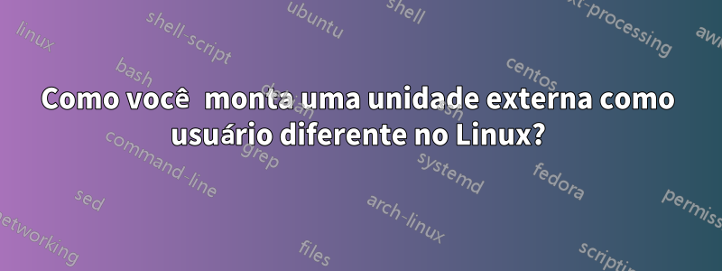 Como você monta uma unidade externa como usuário diferente no Linux?