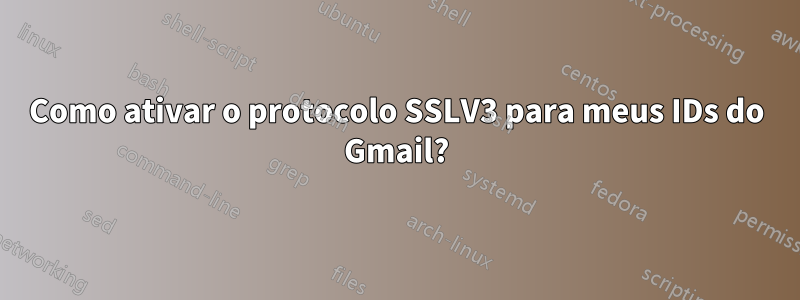 Como ativar o protocolo SSLV3 para meus IDs do Gmail?