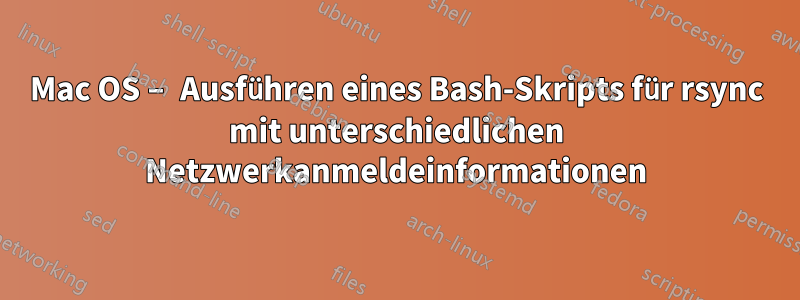 Mac OS – Ausführen eines Bash-Skripts für rsync mit unterschiedlichen Netzwerkanmeldeinformationen