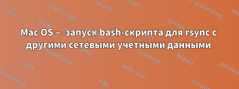 Mac OS — запуск bash-скрипта для rsync с другими сетевыми учетными данными