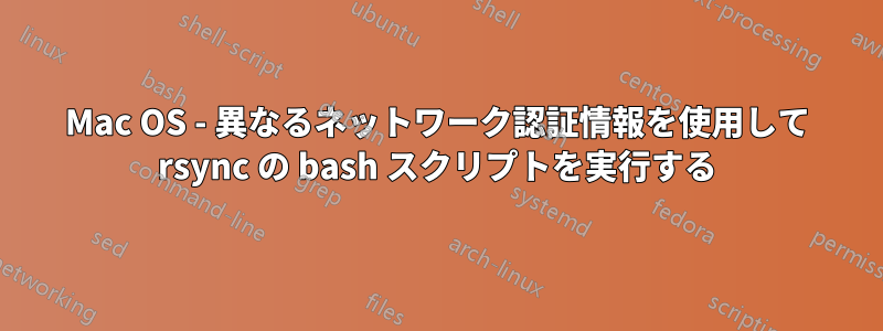 Mac OS - 異なるネットワーク認証情報を使用して rsync の bash スクリプトを実行する