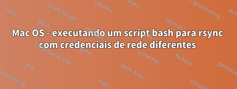 Mac OS - executando um script bash para rsync com credenciais de rede diferentes