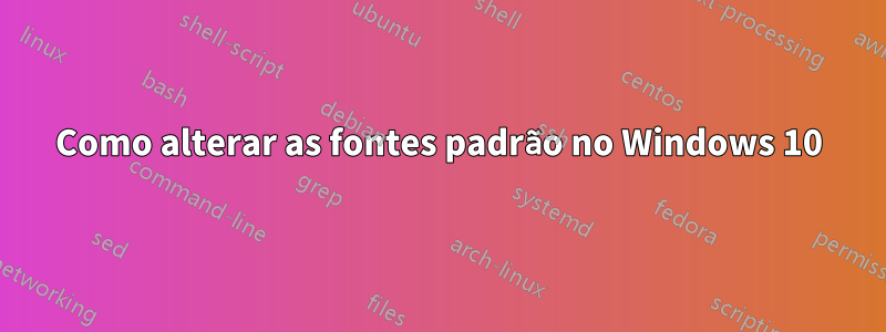 Como alterar as fontes padrão no Windows 10