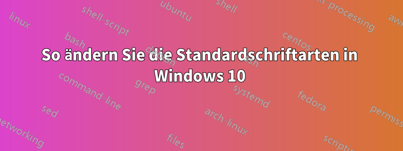 So ändern Sie die Standardschriftarten in Windows 10