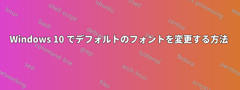 Windows 10 でデフォルトのフォントを変更する方法