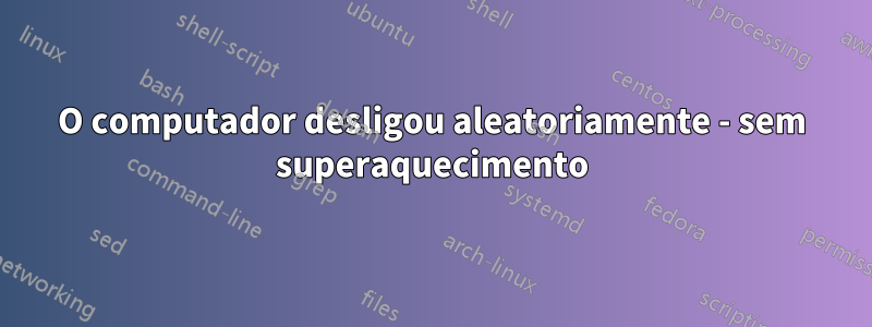 O computador desligou aleatoriamente - sem superaquecimento