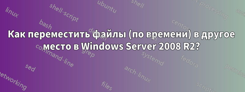 Как переместить файлы (по времени) в другое место в Windows Server 2008 R2?