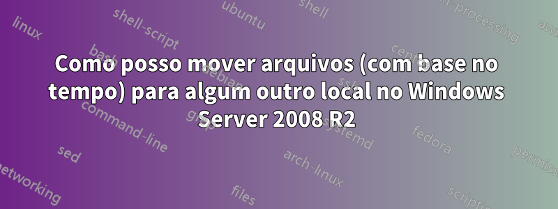 Como posso mover arquivos (com base no tempo) para algum outro local no Windows Server 2008 R2