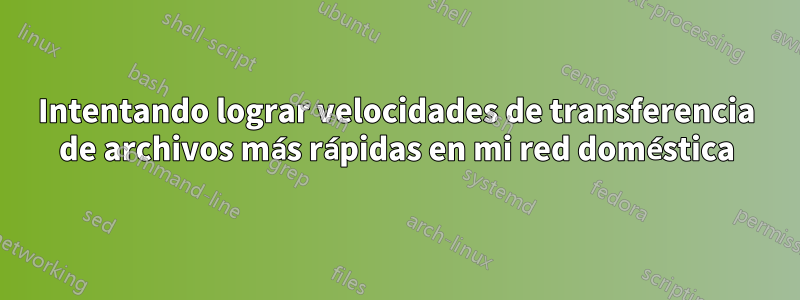 Intentando lograr velocidades de transferencia de archivos más rápidas en mi red doméstica