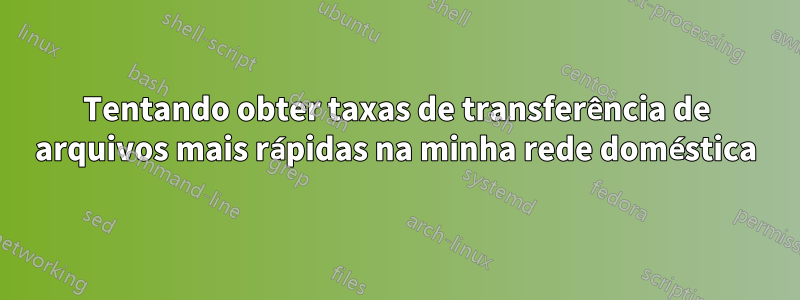 Tentando obter taxas de transferência de arquivos mais rápidas na minha rede doméstica