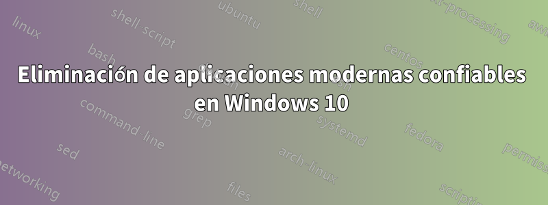 Eliminación de aplicaciones modernas confiables en Windows 10