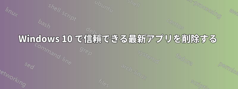 Windows 10 で信頼できる最新アプリを削除する