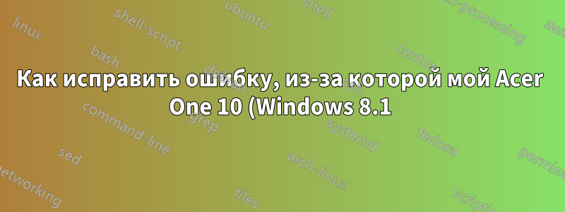 Как исправить ошибку, из-за которой мой Acer One 10 (Windows 8.1) вообще не запускается?