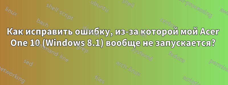 Как исправить ошибку, из-за которой мой Acer One 10 (Windows 8.1) вообще не запускается?