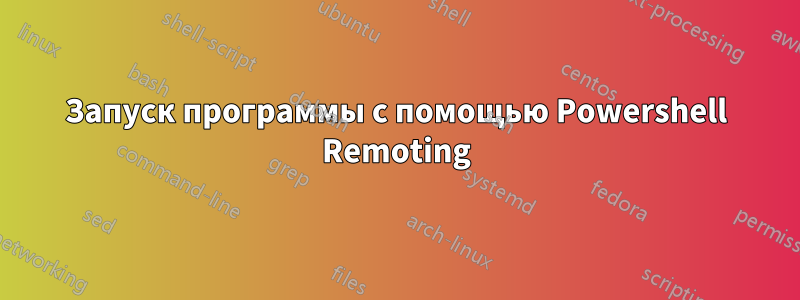 Запуск программы с помощью Powershell Remoting