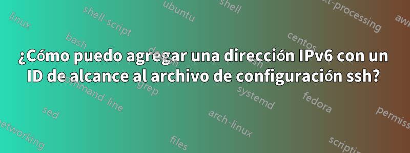 ¿Cómo puedo agregar una dirección IPv6 con un ID de alcance al archivo de configuración ssh?